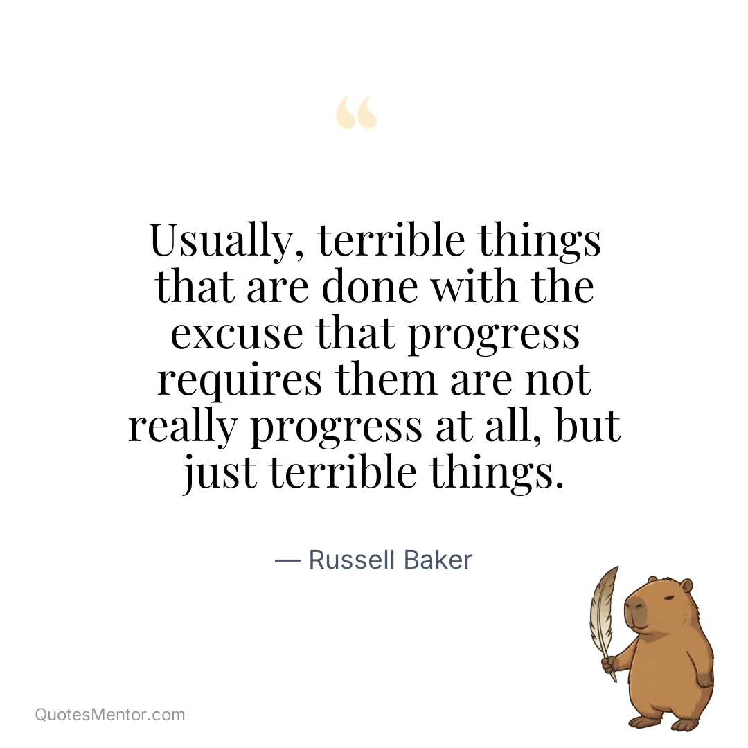 Usually, terrible things that are done with the excuse that progress requires them are not really progress at all, but just terrible things. - Russell Baker