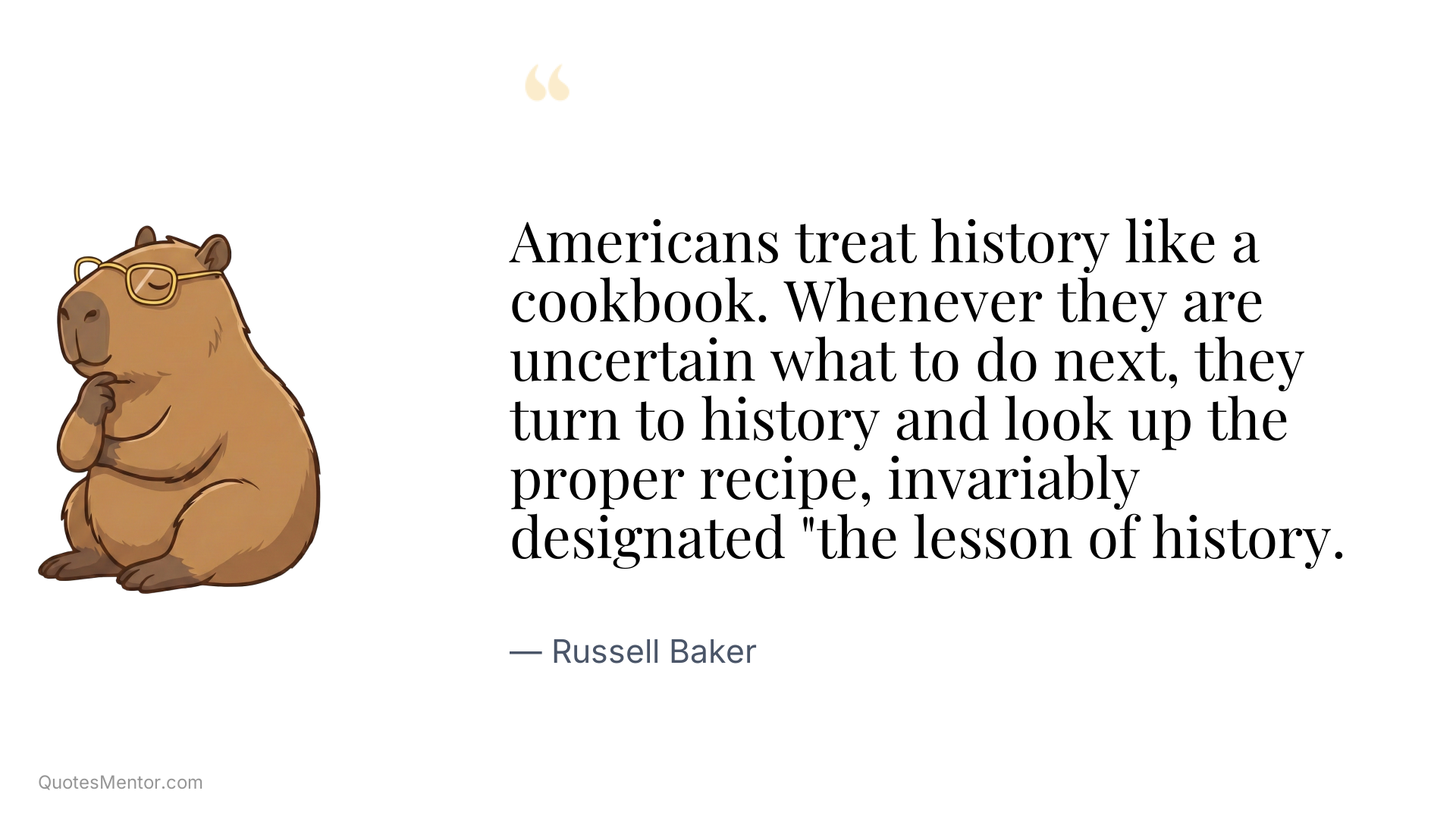 Americans treat history like a cookbook. Whenever they are uncertain what to do next, they turn to history and look up the proper recipe, invariably designated "the lesson of history. - Russell Baker