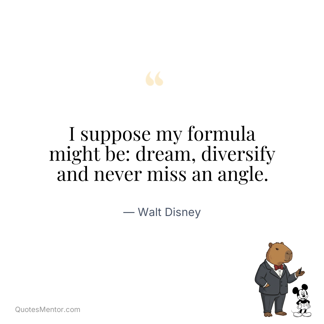 I suppose my formula might be: dream, diversify and never miss an angle. - Walt Disney