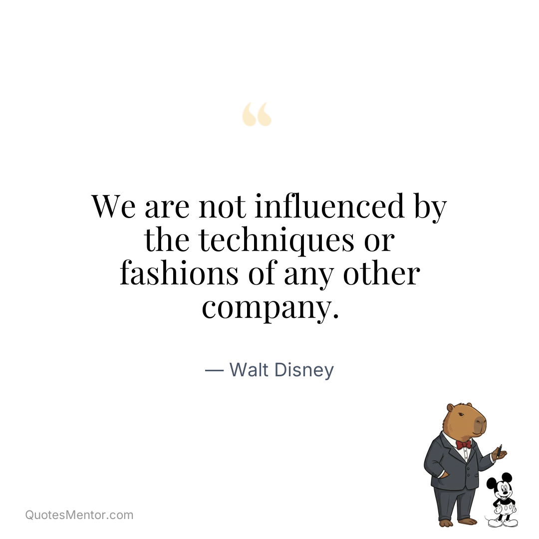We are not influenced by the techniques or fashions of any other company. - Walt Disney
