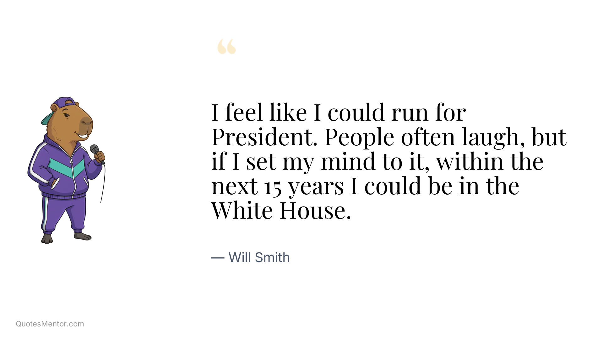 I feel like I could run for President. People often laugh, but if I set my mind to it, within the next 15 years I could be in the White House. - Will Smith