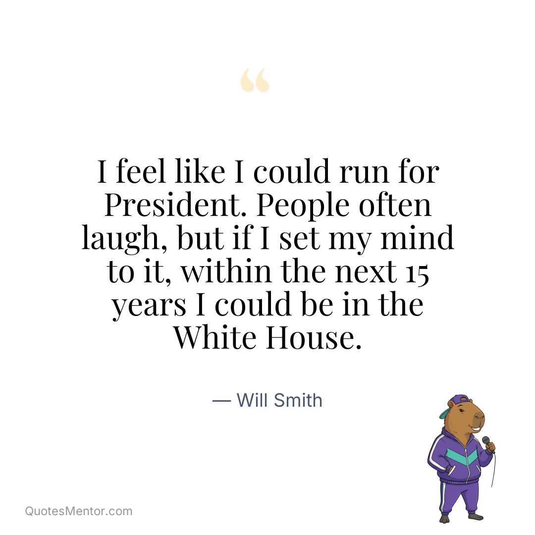 I feel like I could run for President. People often laugh, but if I set my mind to it, within the next 15 years I could be in the White House. - Will Smith