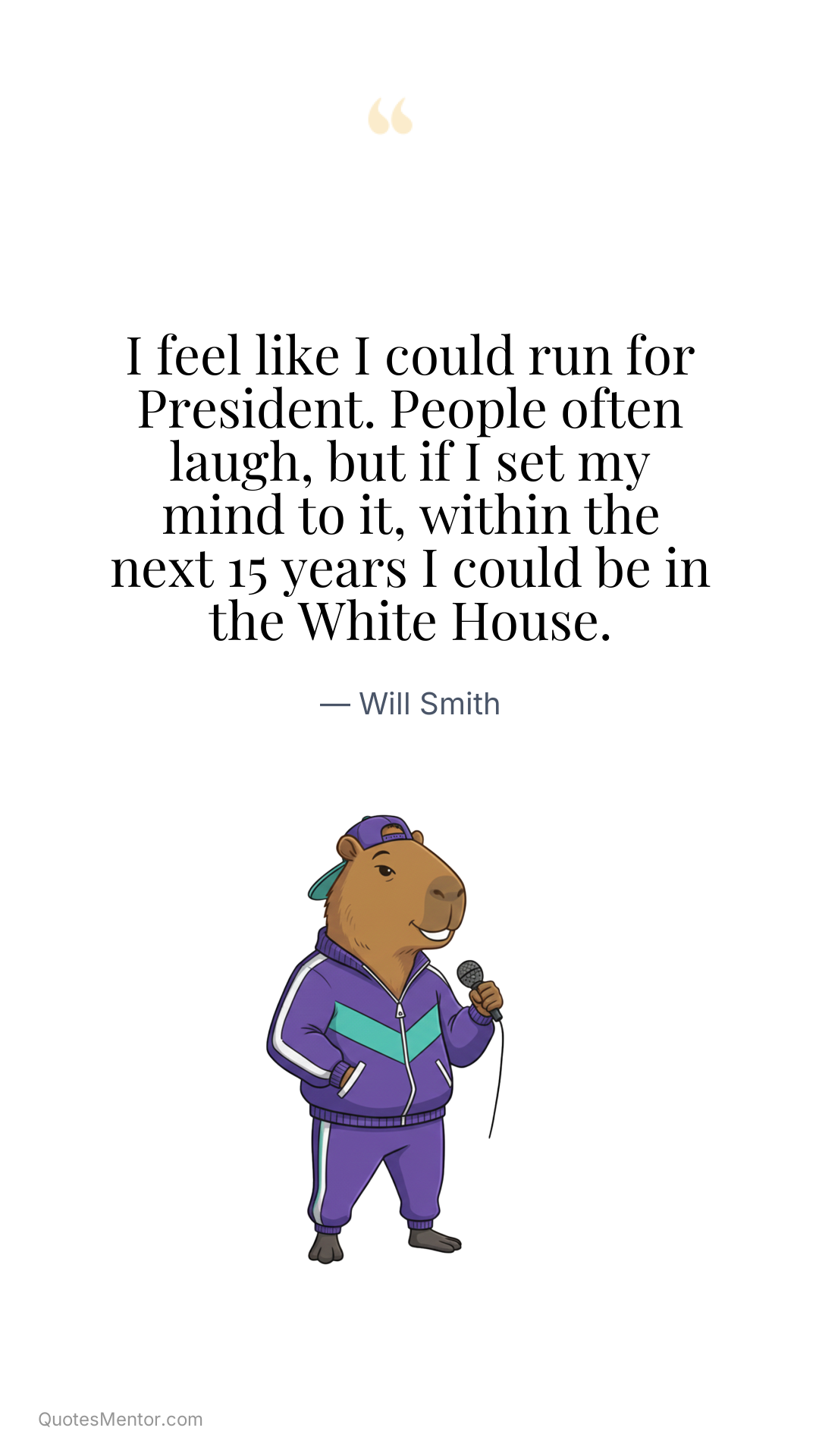 I feel like I could run for President. People often laugh, but if I set my mind to it, within the next 15 years I could be in the White House. - Will Smith