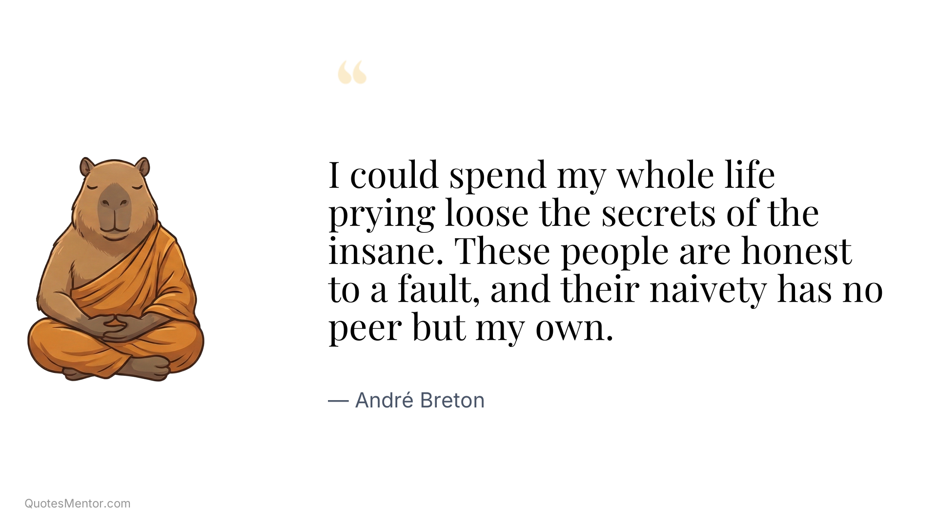 I could spend my whole life prying loose the secrets of the insane. These people are honest to a fault, and their naivety has no peer but my own. - André Breton