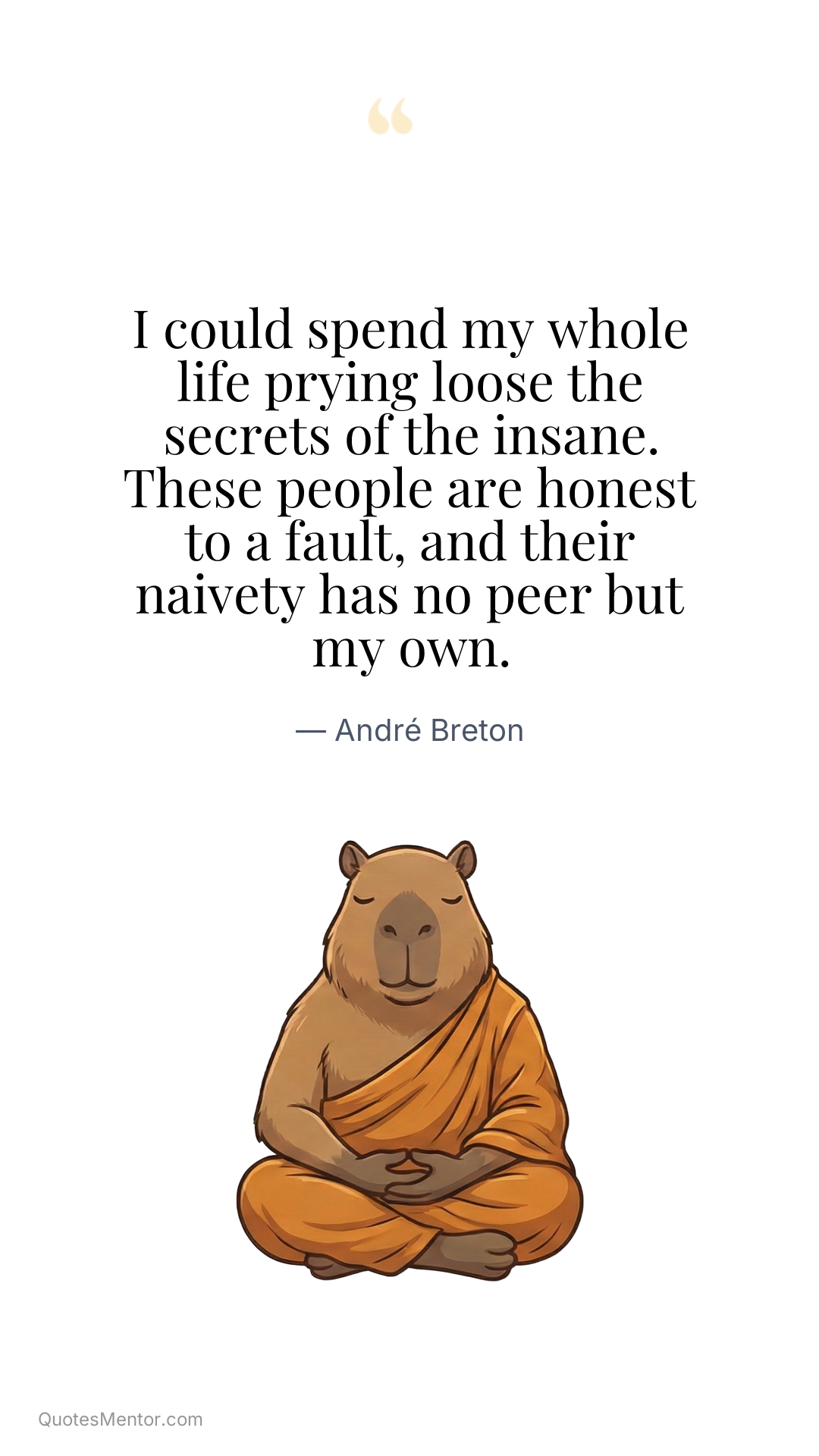I could spend my whole life prying loose the secrets of the insane. These people are honest to a fault, and their naivety has no peer but my own. - André Breton