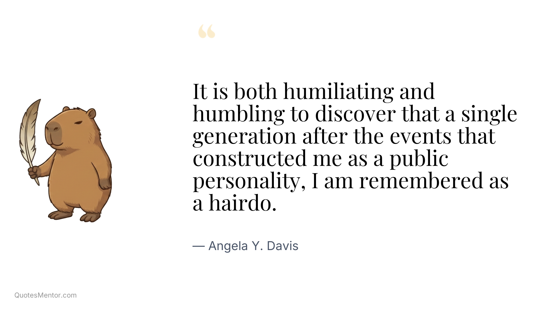 It is both humiliating and humbling to discover that a single generation after the events that constructed me as a public personality, I am remembered as a hairdo. - Angela Y. Davis