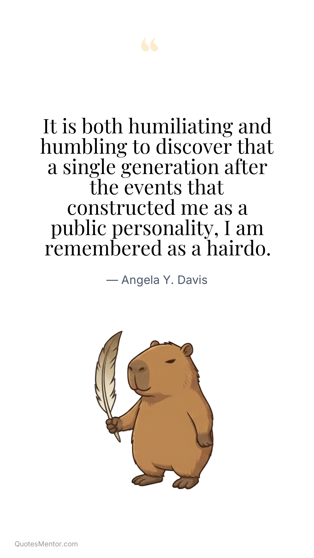 It is both humiliating and humbling to discover that a single generation after the events that constructed me as a public personality, I am remembered as a hairdo. - Angela Y. Davis