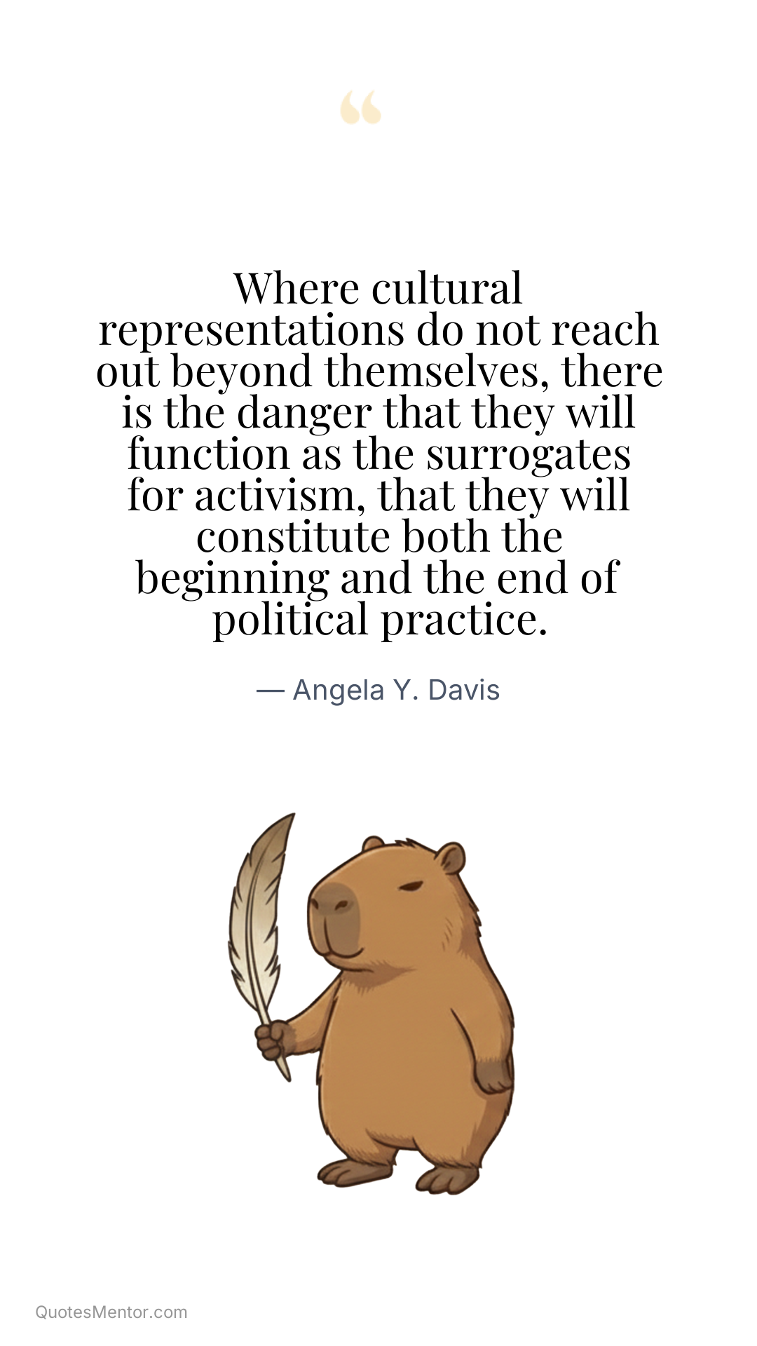 Where cultural representations do not reach out beyond themselves, there is the danger that they will function as the surrogates for activism, that they will constitute both the beginning and the end of political practice. - Angela Y. Davis