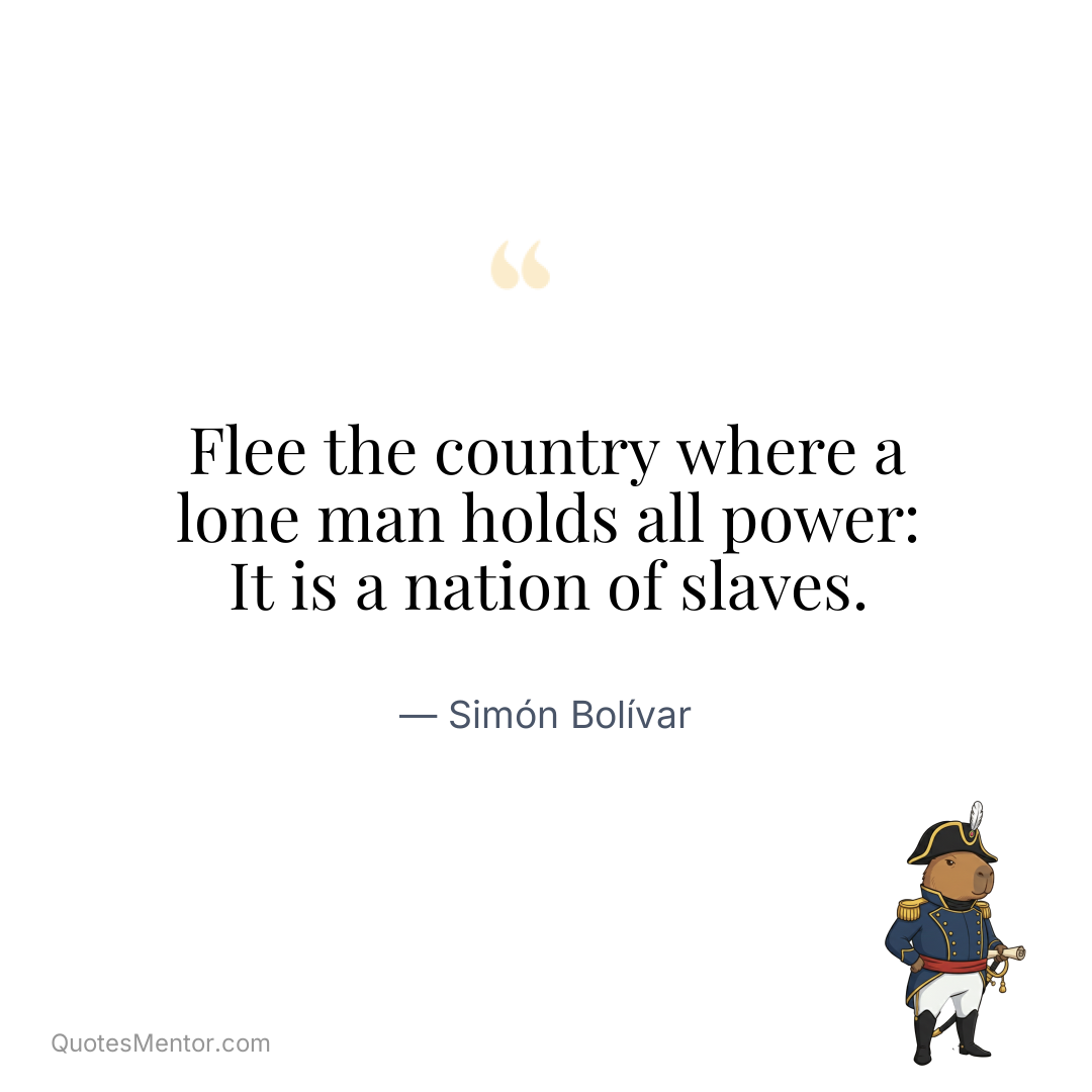 Flee the country where a lone man holds all power: It is a nation of slaves. - Simón Bolívar