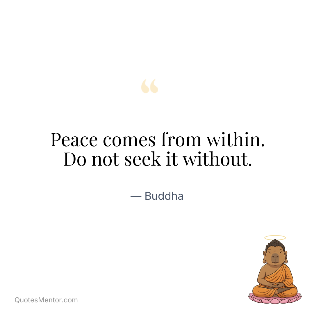 Peace comes from within. Do not seek it without. - Buddha