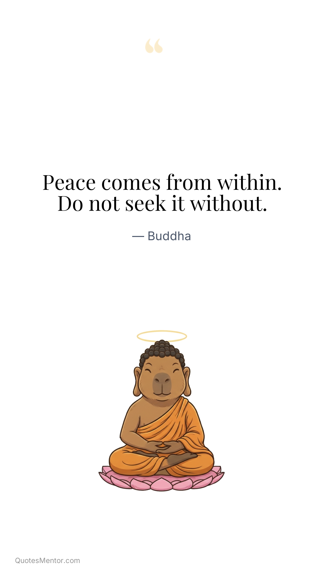 Peace comes from within. Do not seek it without. - Buddha