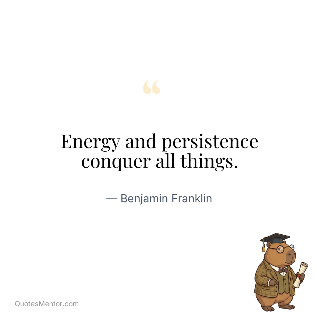 Energy and persistence conquer all things. - Benjamin Franklin