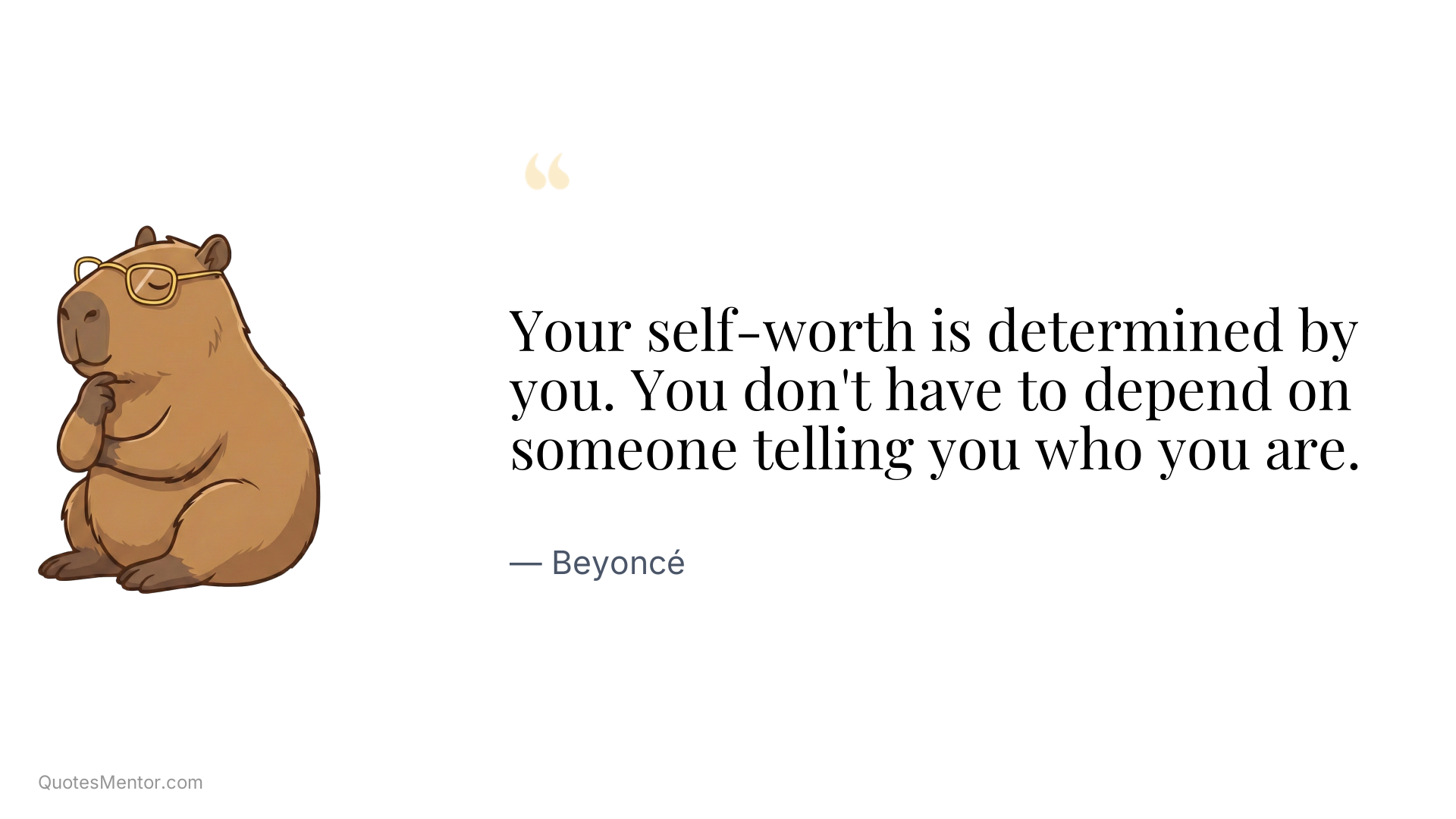 Your self-worth is determined by you. You don't have to depend on someone telling you who you are. - Beyoncé