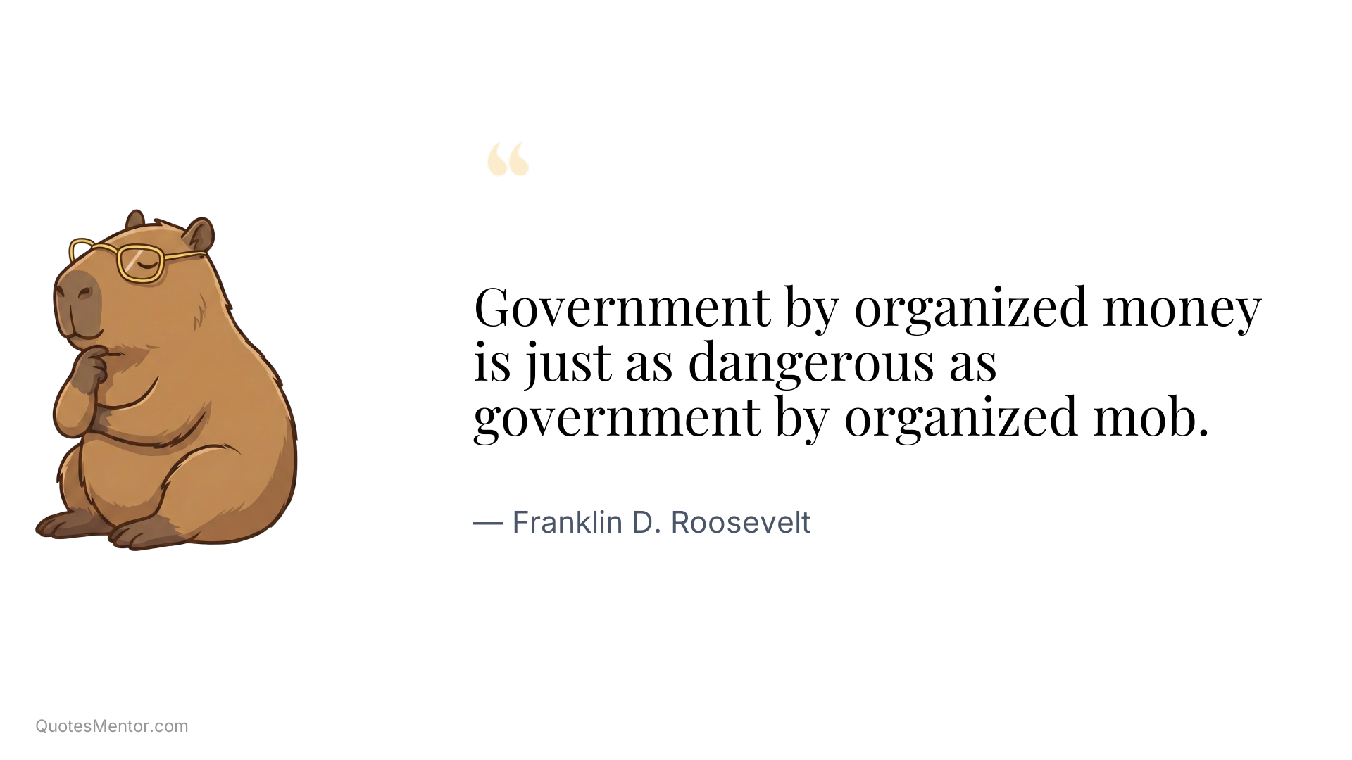 Government by organized money is just as dangerous as government by organized mob. - Franklin D. Roosevelt