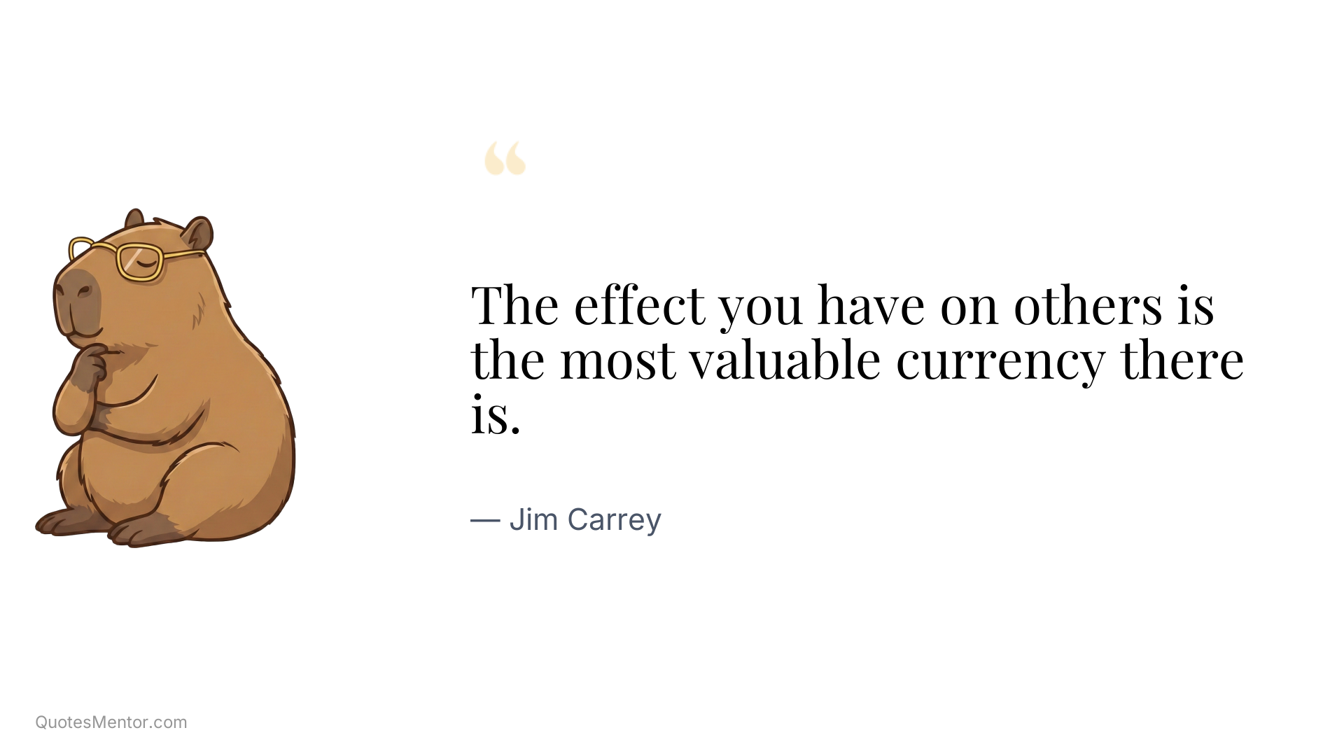 The effect you have on others is the most valuable currency there is. - Jim Carrey