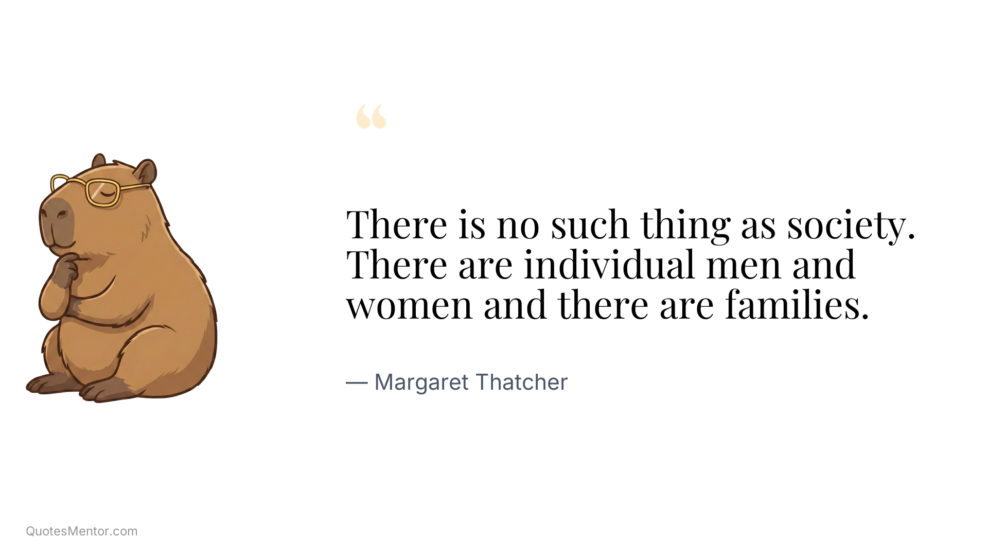 There is no such thing as society. There are individual men and women and there are families. - Margaret Thatcher