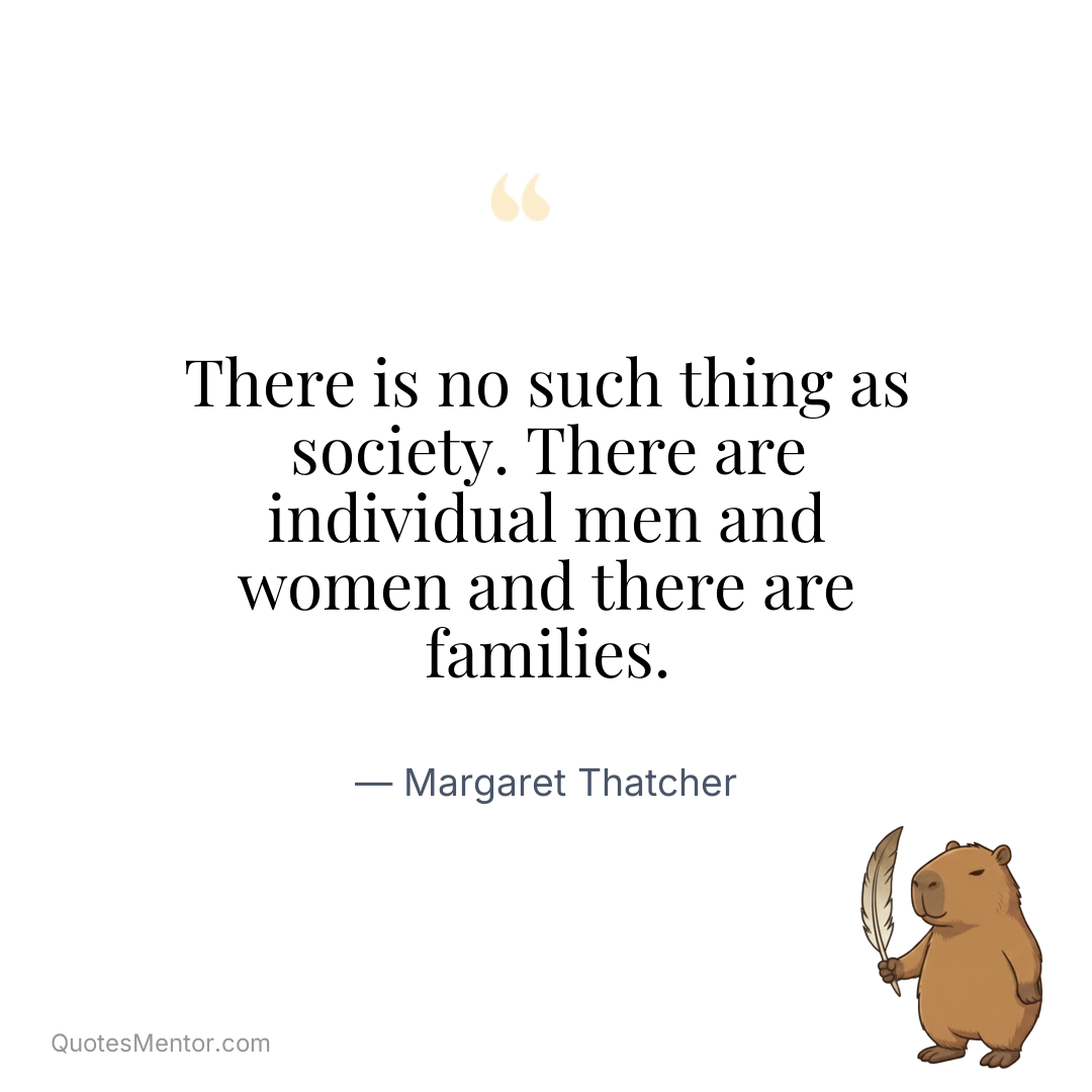 There is no such thing as society. There are individual men and women and there are families. - Margaret Thatcher