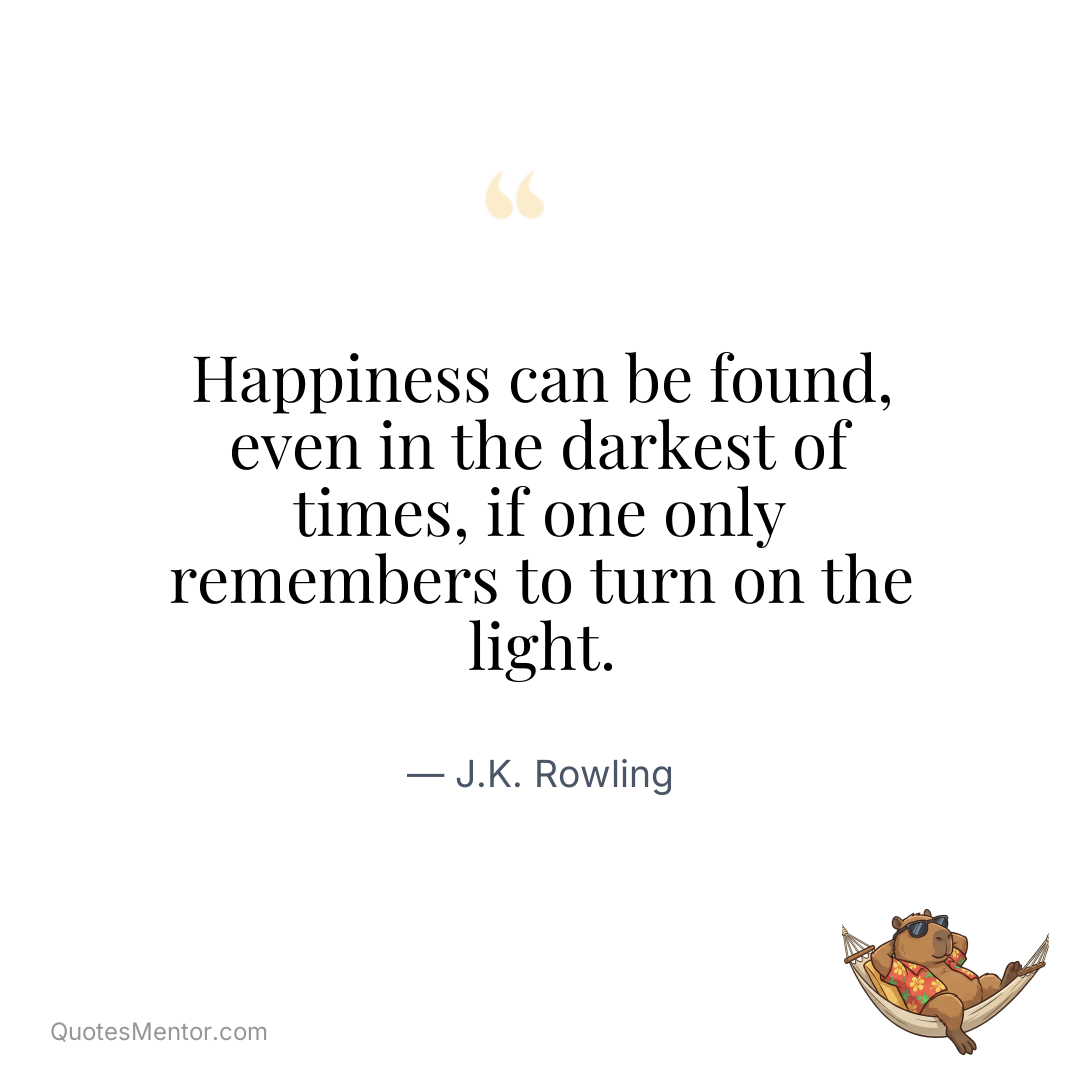 Happiness can be found, even in the darkest of times, if one only remembers to turn on the light. - J.K. Rowling