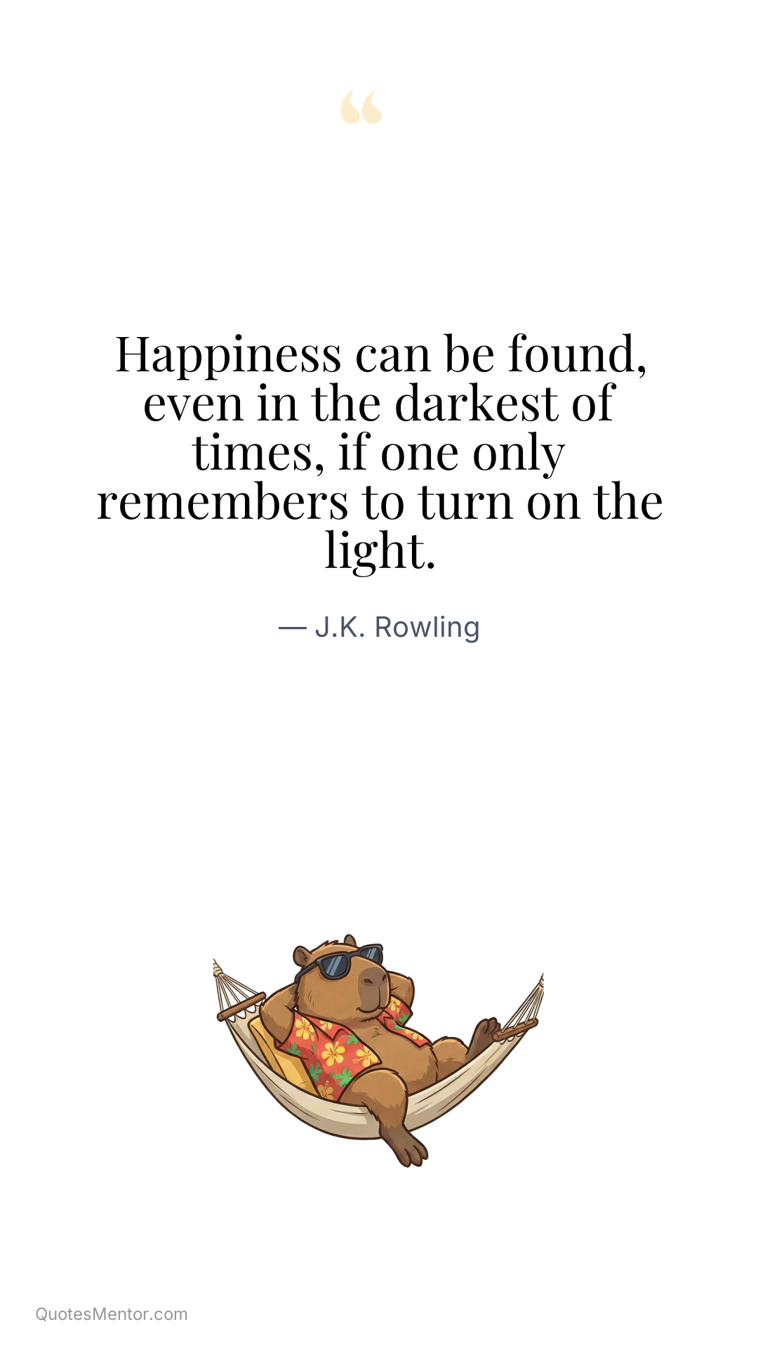 Happiness can be found, even in the darkest of times, if one only remembers to turn on the light. - J.K. Rowling