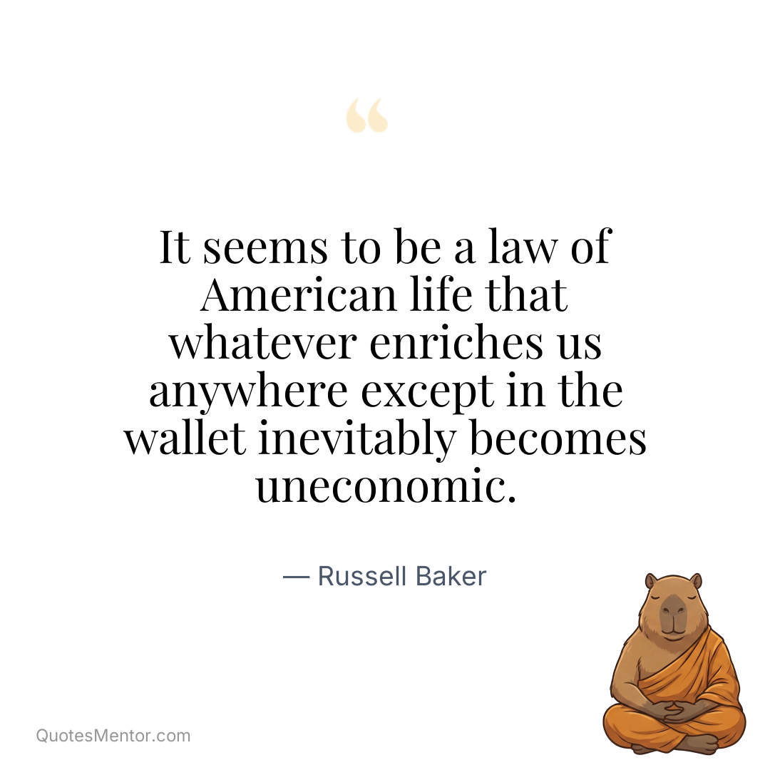 It seems to be a law of American life that whatever enriches us anywhere except in the wallet inevitably becomes uneconomic. - Russell Baker