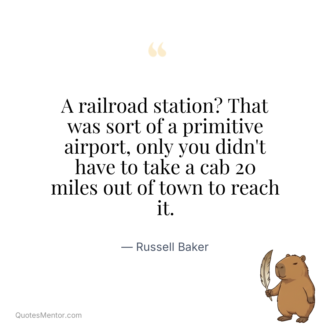 A railroad station? That was sort of a primitive airport, only you didn’t have to take a cab 20 miles out of town to reach it. - Russell Baker