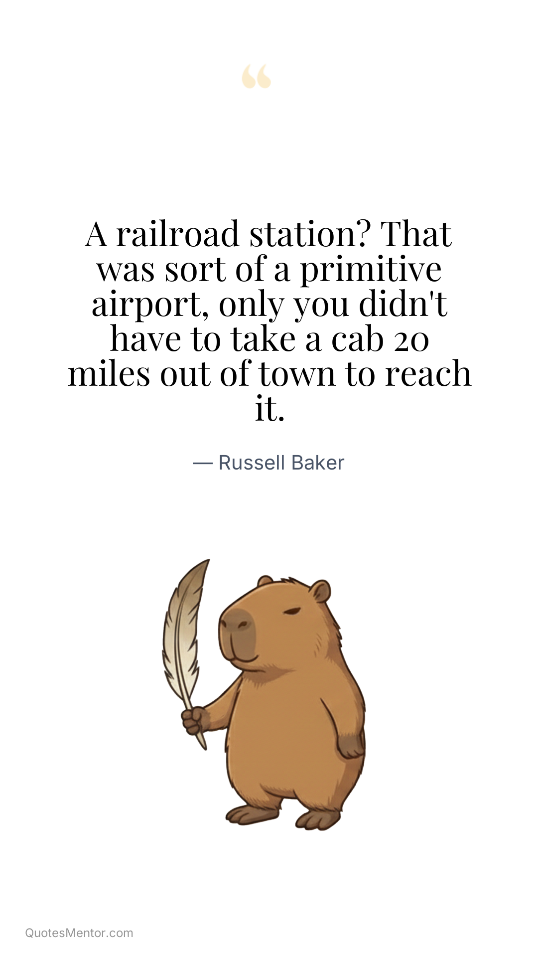 A railroad station? That was sort of a primitive airport, only you didn't have to take a cab 20 miles out of town to reach it. - Russell Baker