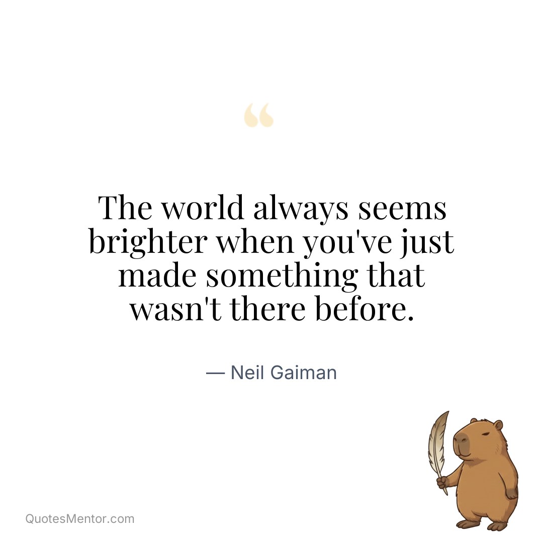 The world always seems brighter when you’ve just made something that wasn’t there before. - Neil Gaiman