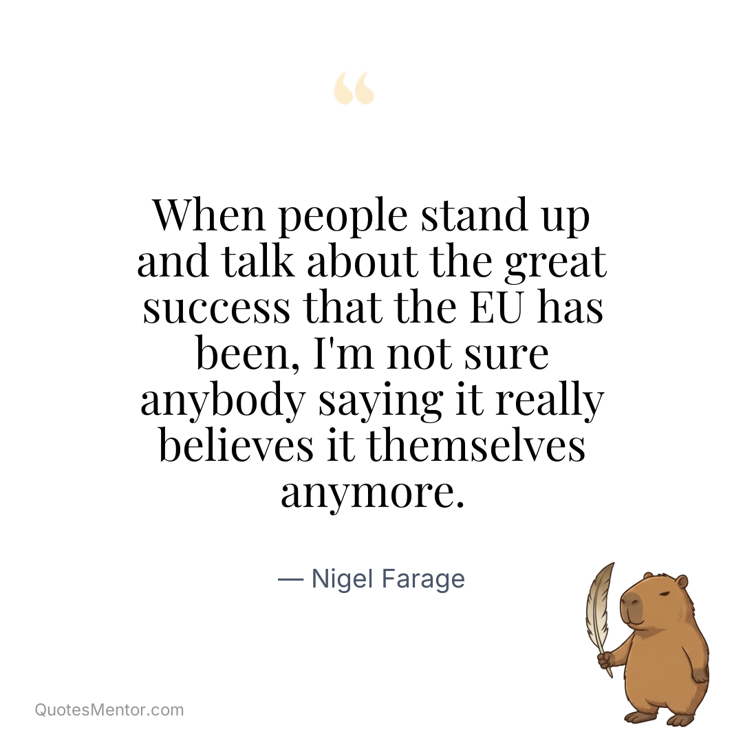 When people stand up and talk about the great success that the EU has been, I’m not sure anybody saying it really believes it themselves anymore. - Nigel Farage