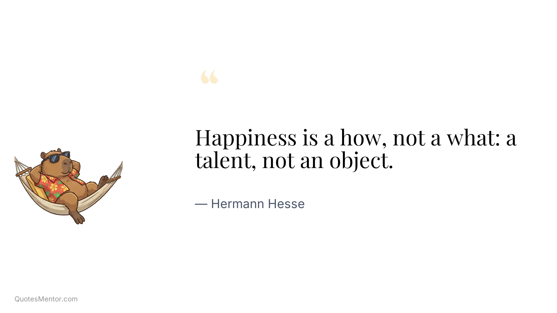 Happiness is a how, not a what: a talent, not an object. - Hermann Hesse
