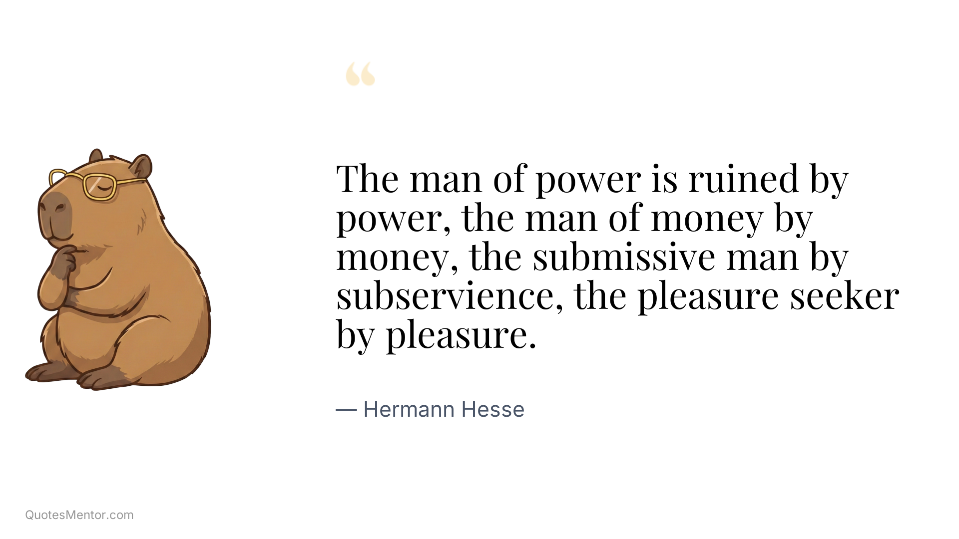The man of power is ruined by power, the man of money by money, the submissive man by subservience, the pleasure seeker by pleasure. - Hermann Hesse