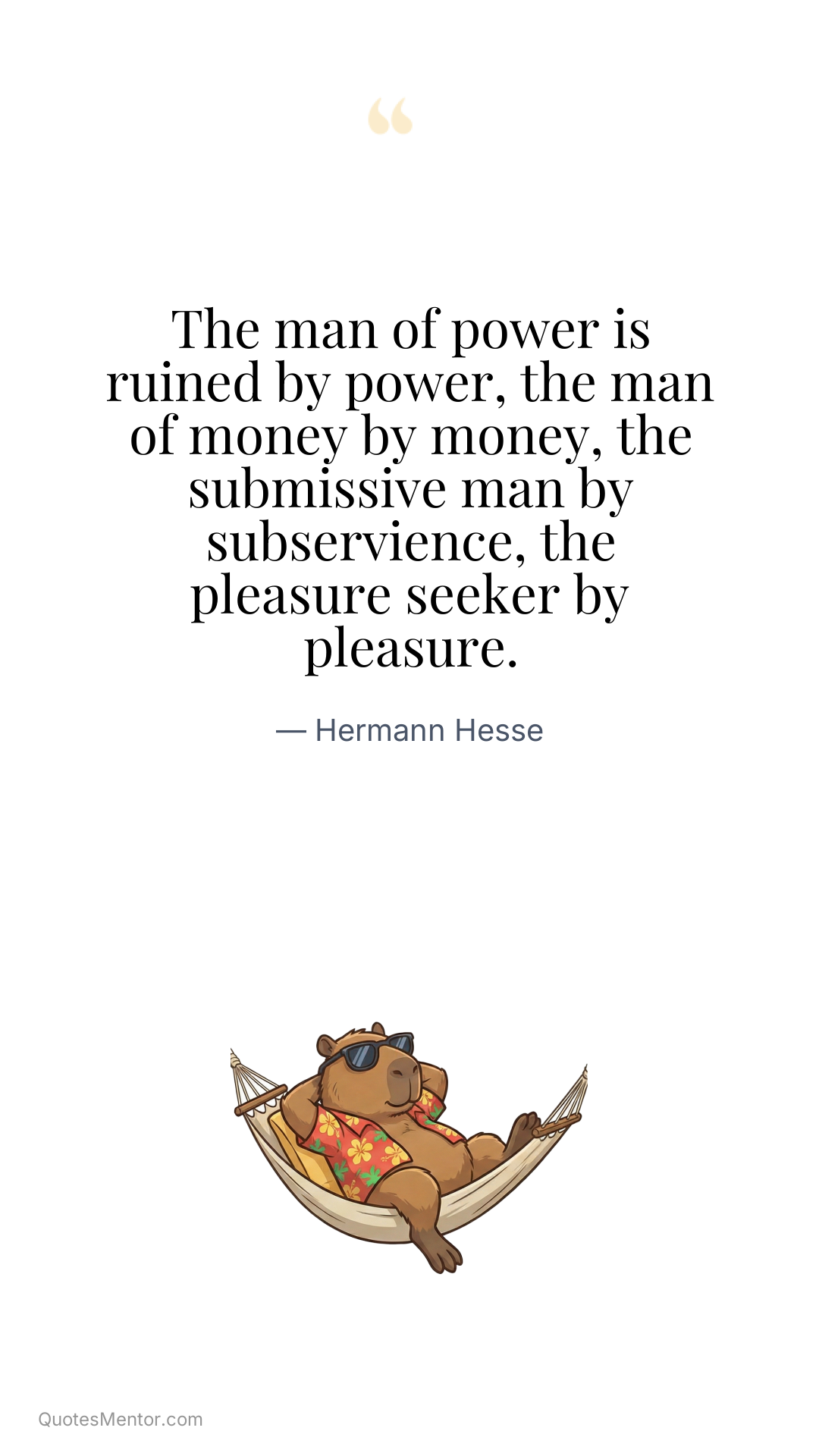 The man of power is ruined by power, the man of money by money, the submissive man by subservience, the pleasure seeker by pleasure. - Hermann Hesse