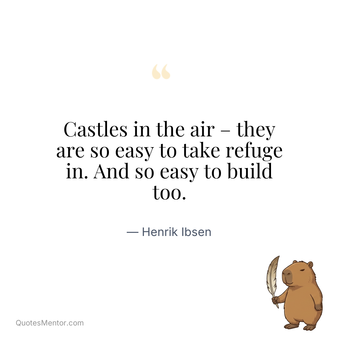 Castles in the air – they are so easy to take refuge in. And so easy to build too. - Henrik Ibsen