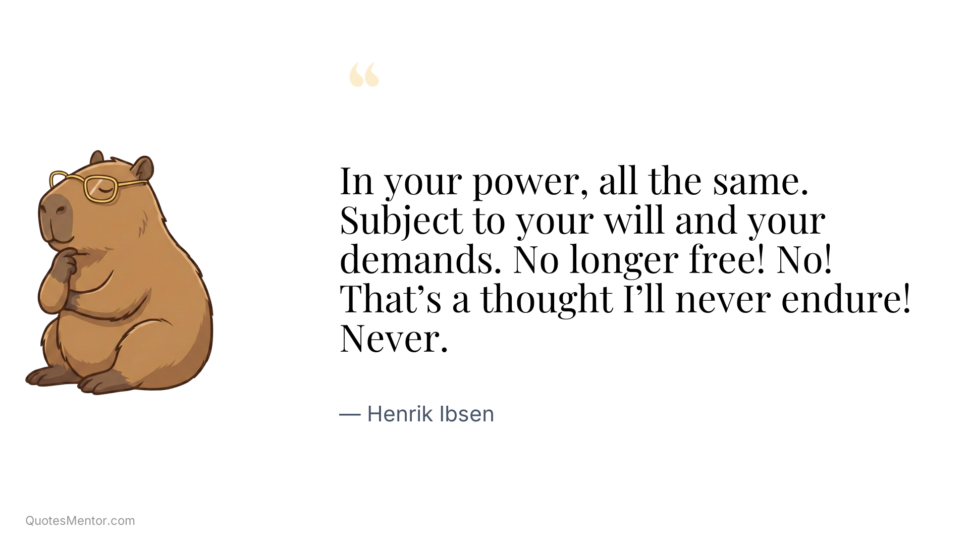 In your power, all the same. Subject to your will and your demands. No longer free! No! That’s a thought I’ll never endure! Never. - Henrik Ibsen