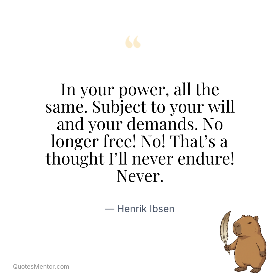 In your power, all the same. Subject to your will and your demands. No longer free! No! That’s a thought I’ll never endure! Never. - Henrik Ibsen