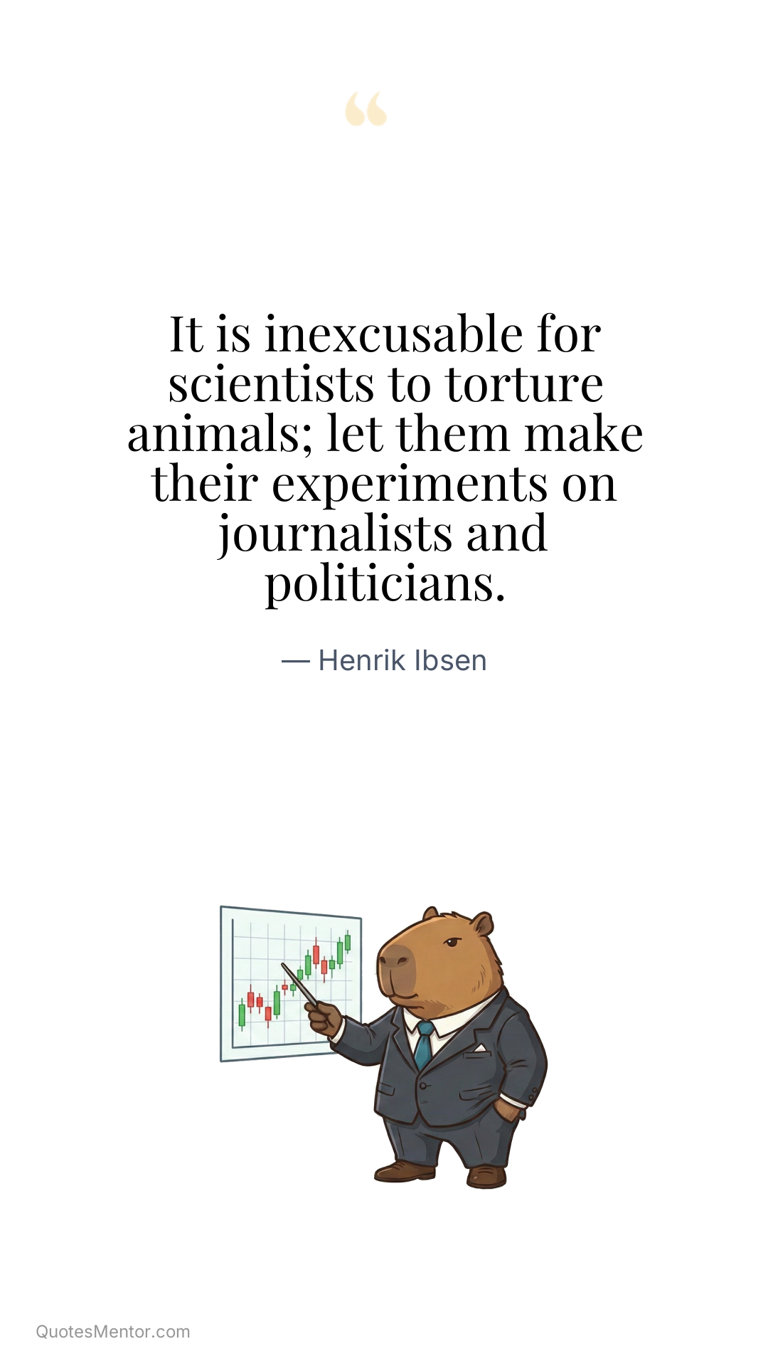 It is inexcusable for scientists to torture animals; let them make their experiments on journalists and politicians. - Henrik Ibsen