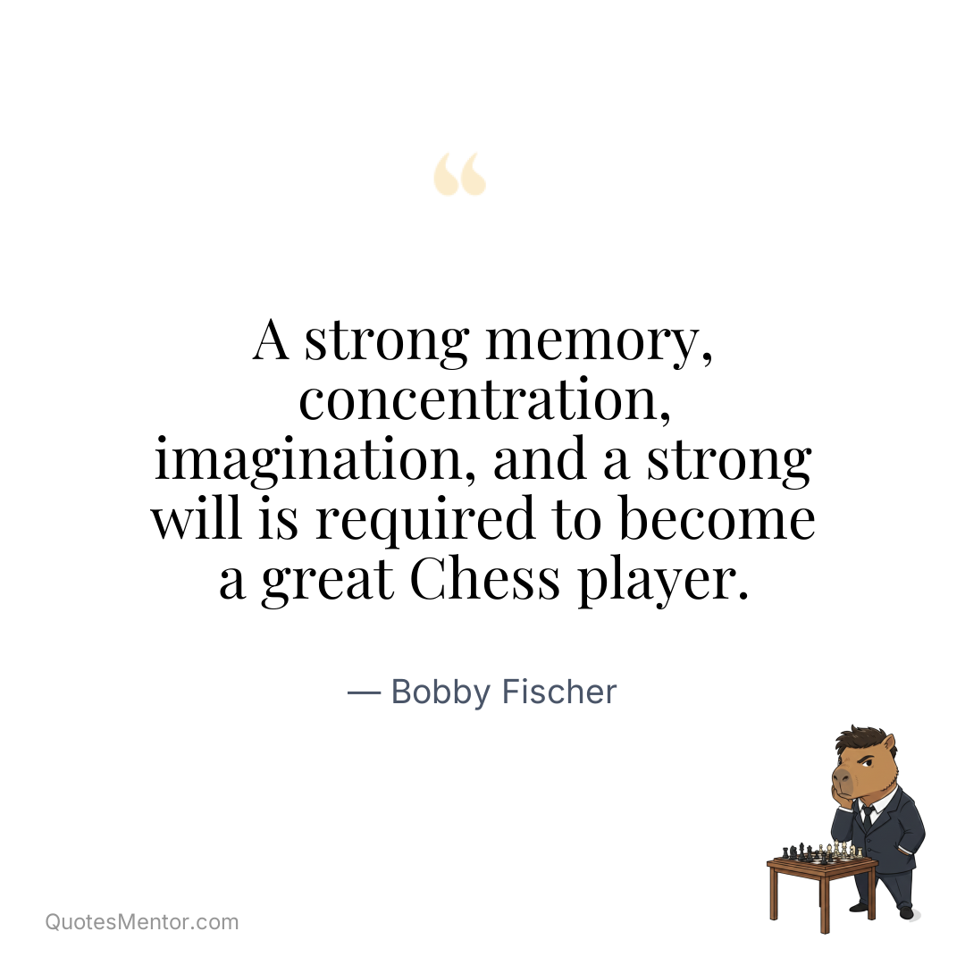 A strong memory, concentration, imagination, and a strong will is required to become a great Chess player. - Bobby Fischer