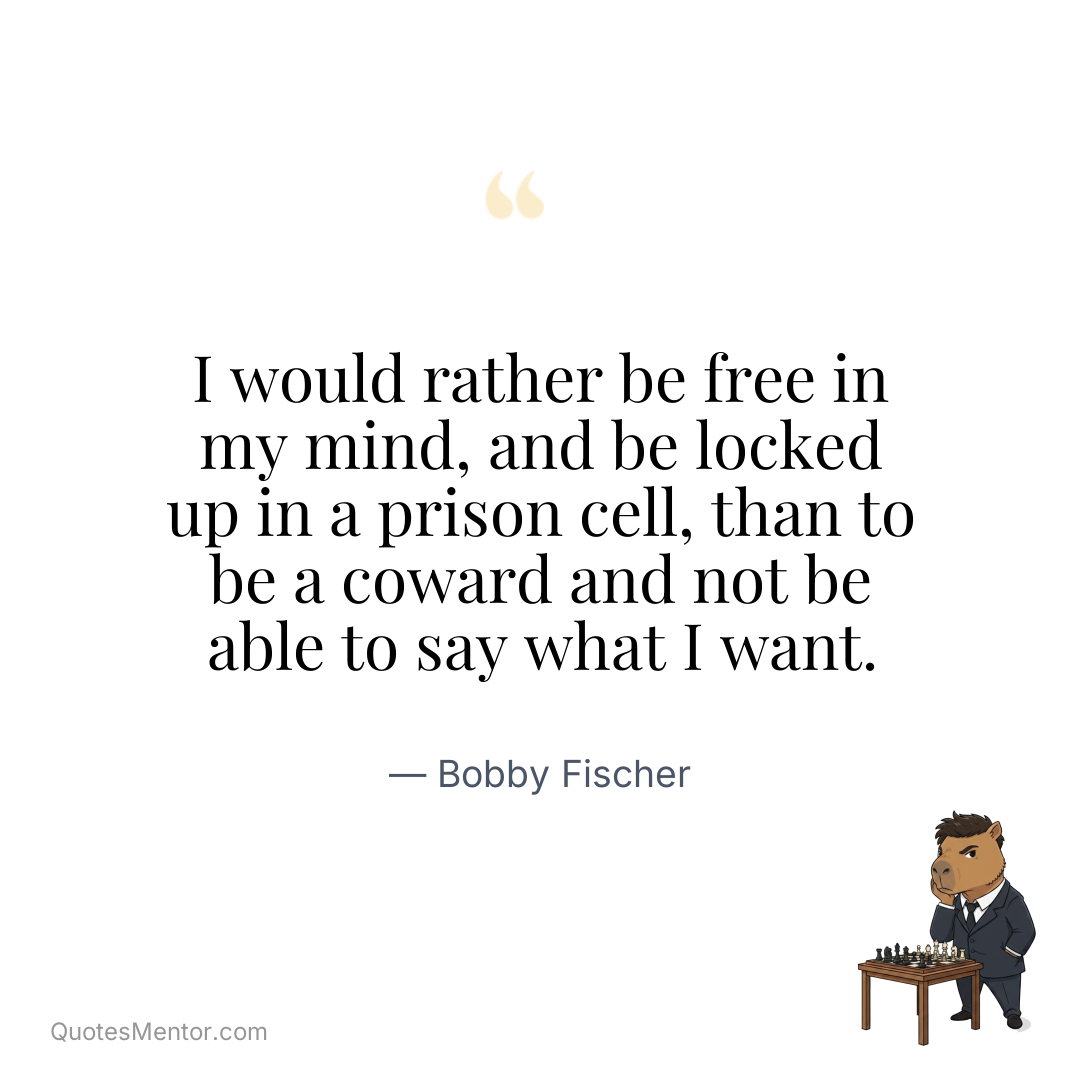 I would rather be free in my mind, and be locked up in a prison cell, than to be a coward and not be able to say what I want. - Bobby Fischer