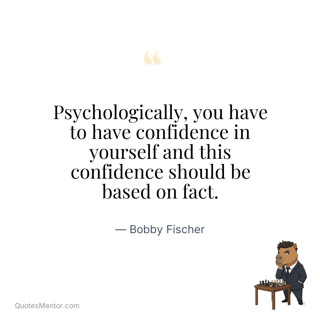 Psychologically, you have to have confidence in yourself and this confidence should be based on fact. - Bobby Fischer