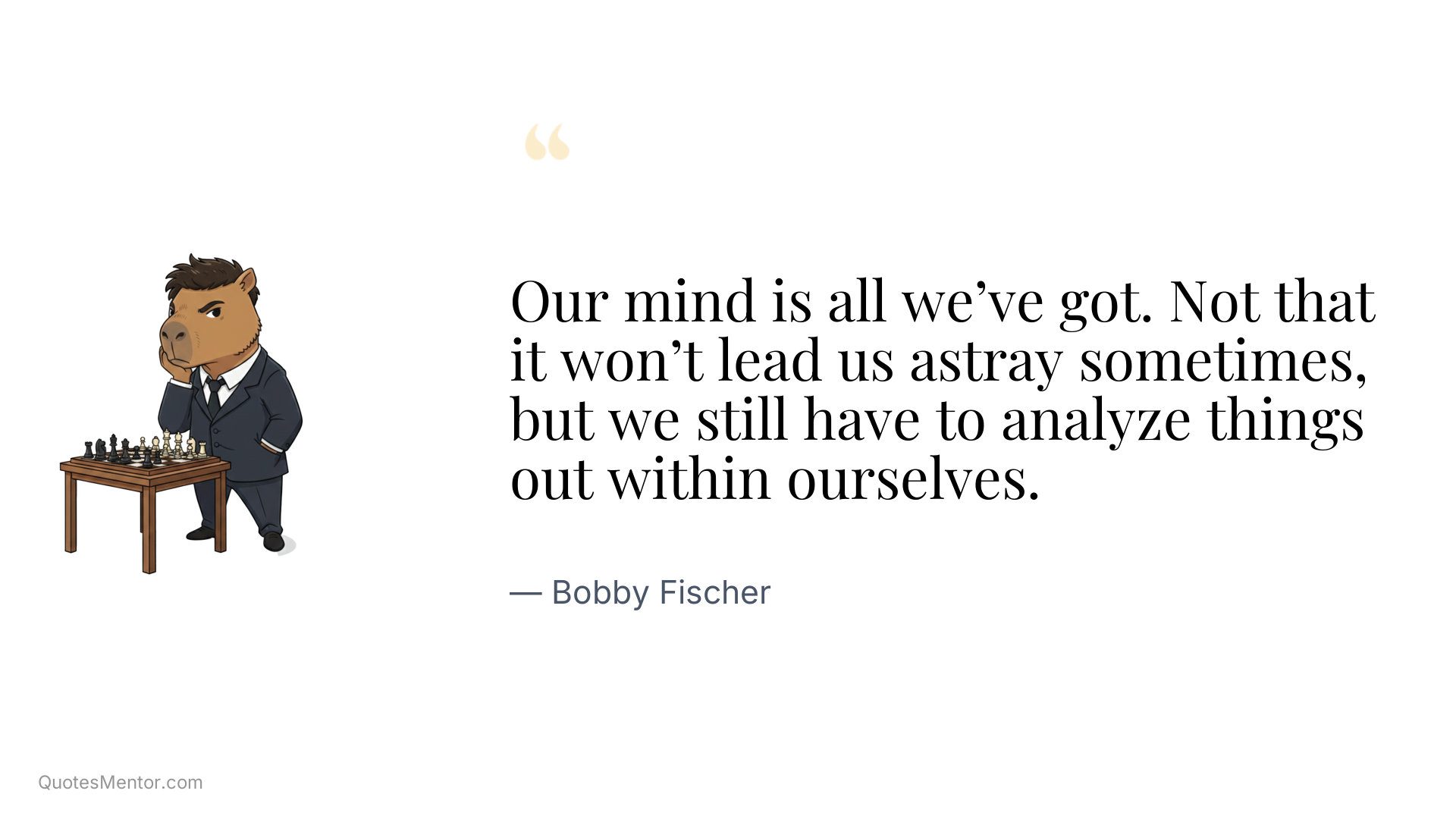 Our mind is all we’ve got. Not that it won’t lead us astray sometimes, but we still have to analyze things out within ourselves. - Bobby Fischer