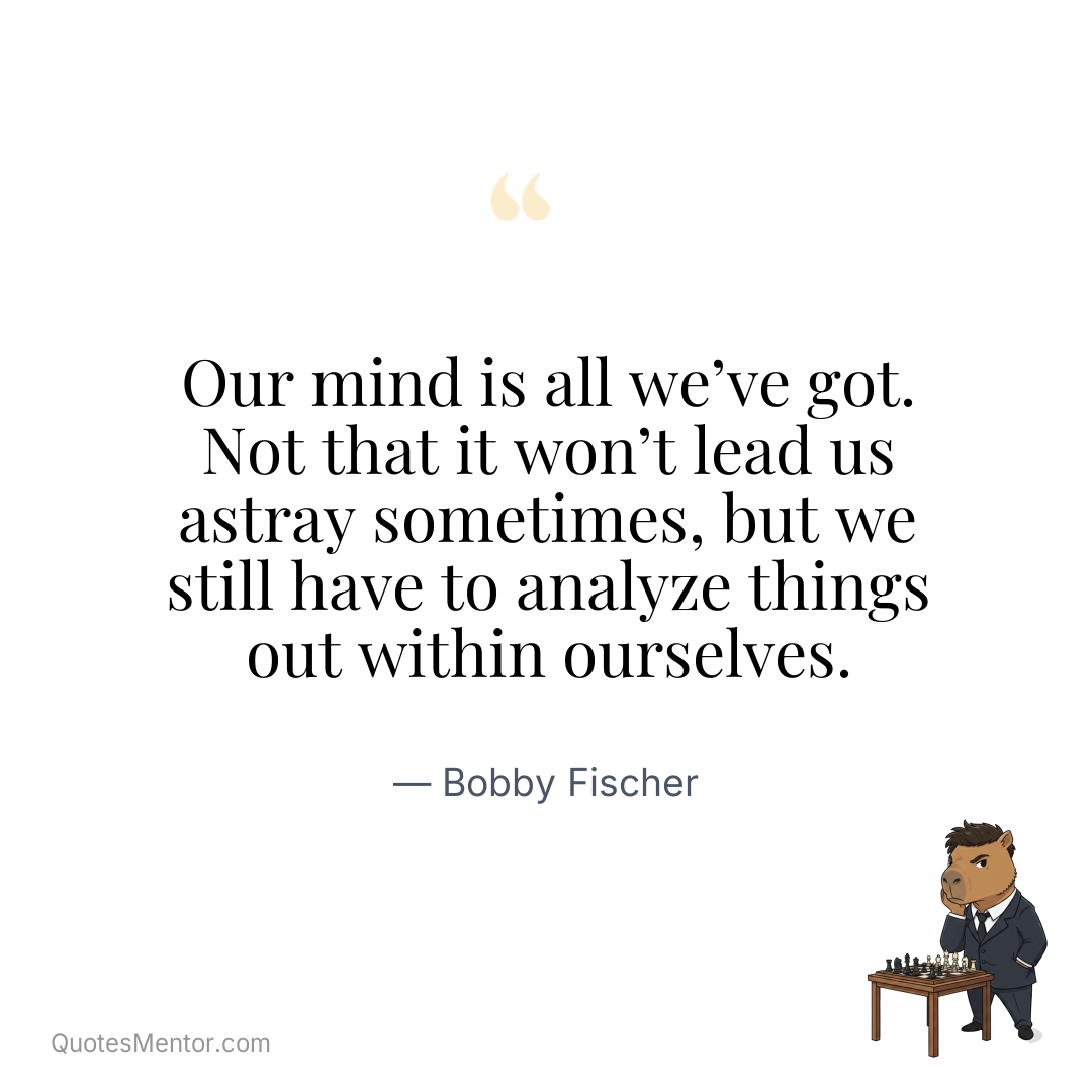 Our mind is all we’ve got. Not that it won’t lead us astray sometimes, but we still have to analyze things out within ourselves. - Bobby Fischer