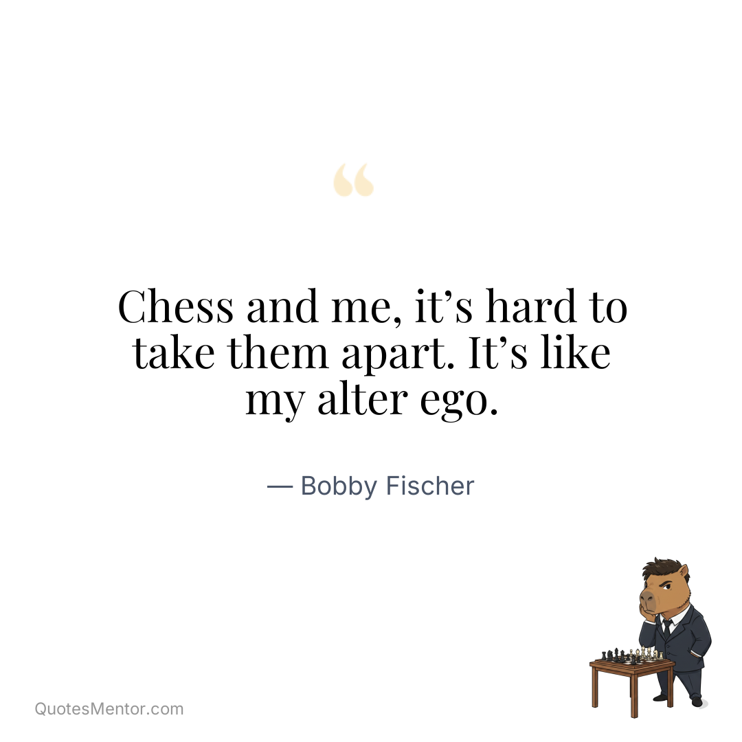 Chess and me, it’s hard to take them apart. It’s like my alter ego. - Bobby Fischer