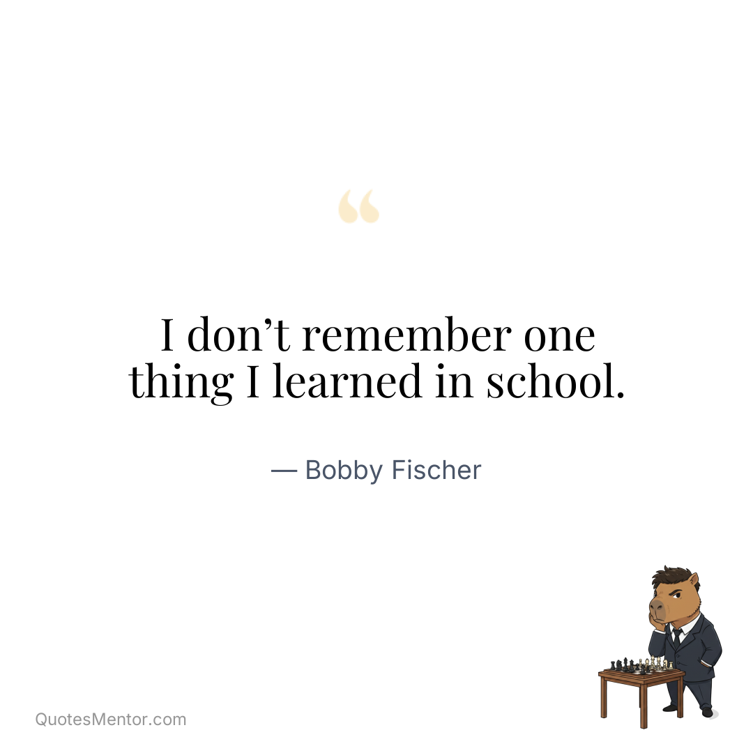 I don’t remember one thing I learned in school. - Bobby Fischer