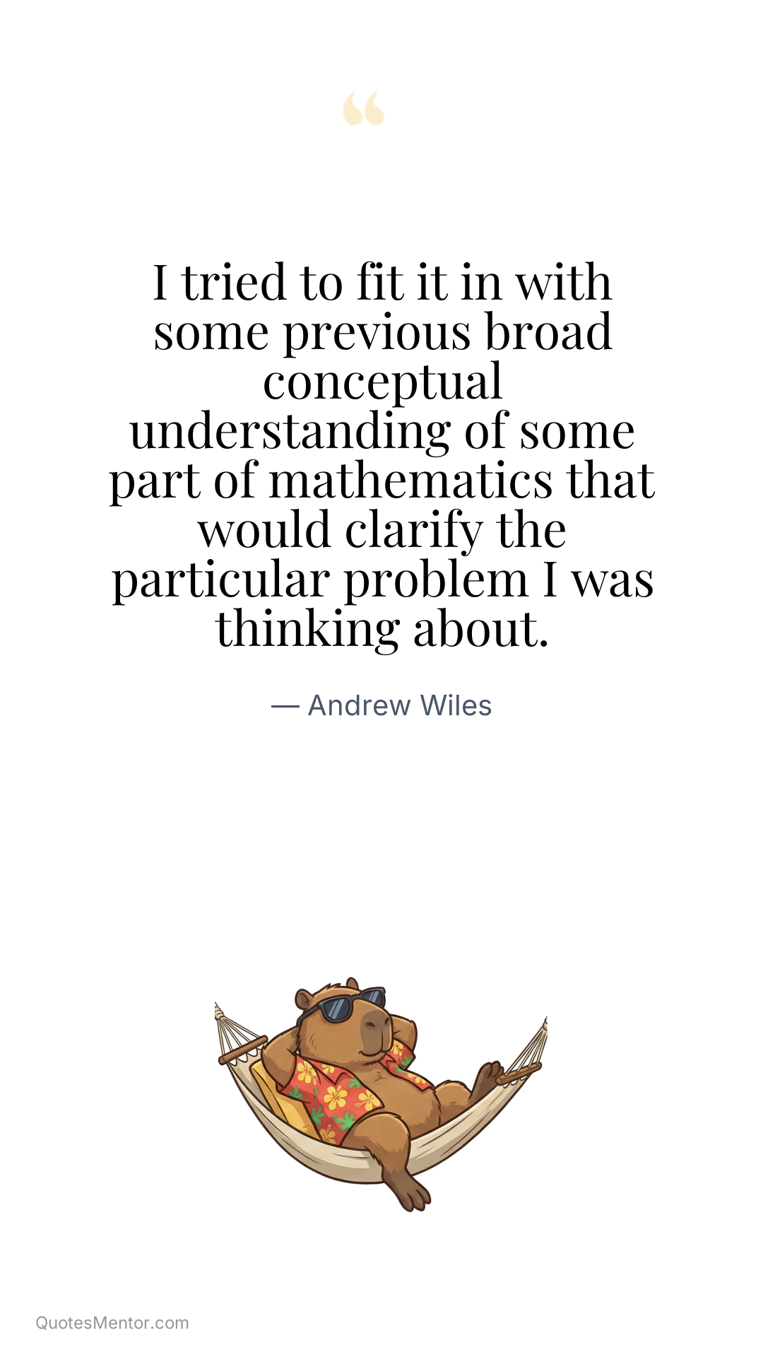 I tried to fit it in with some previous broad conceptual understanding of some part of mathematics that would clarify the particular problem I was thinking about. - Andrew Wiles