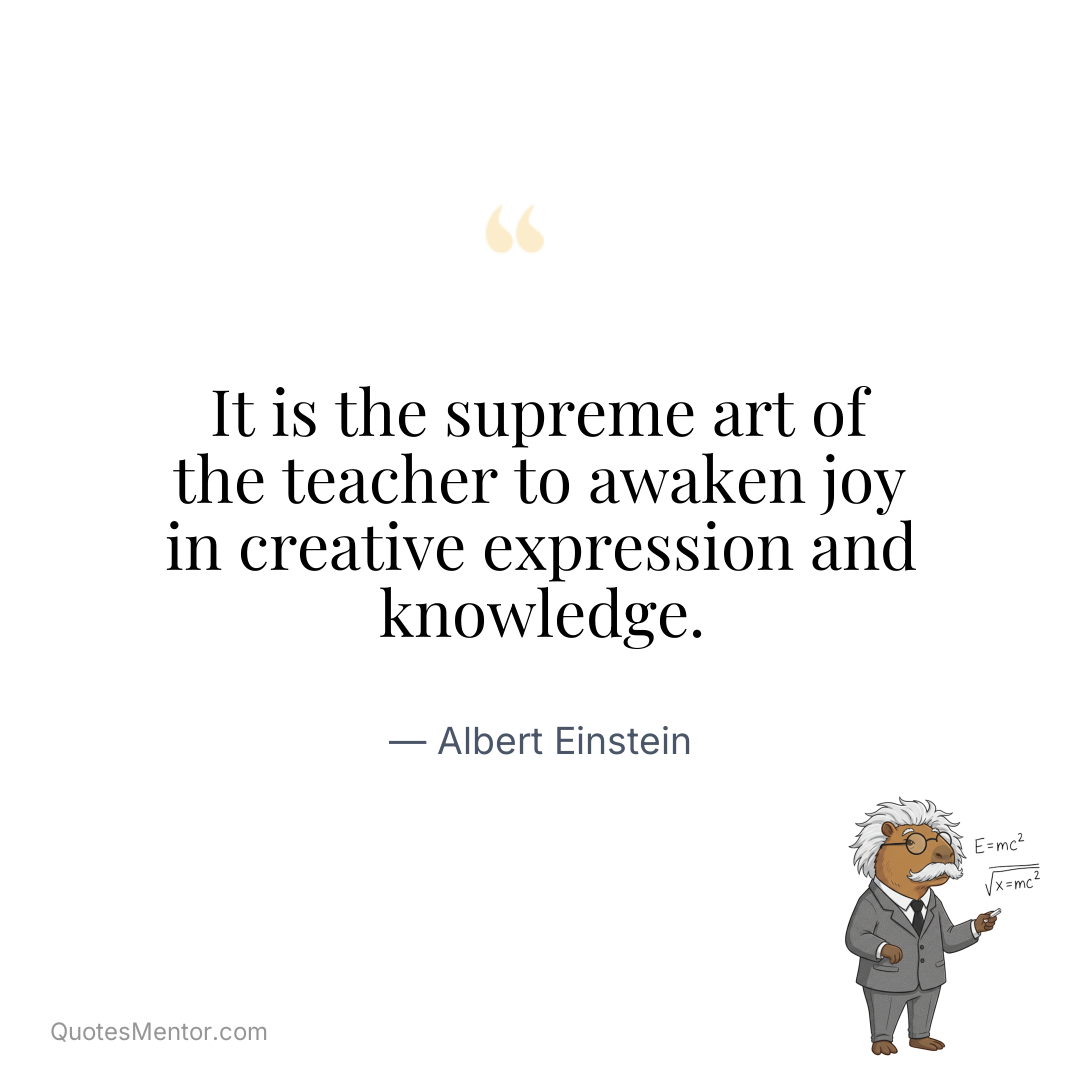 It is the supreme art of the teacher to awaken joy in creative expression and knowledge. - Albert Einstein