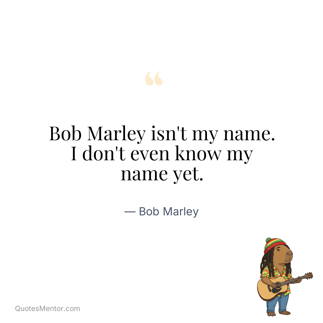 Bob Marley isn’t my name. I don’t even know my name yet. - Bob Marley