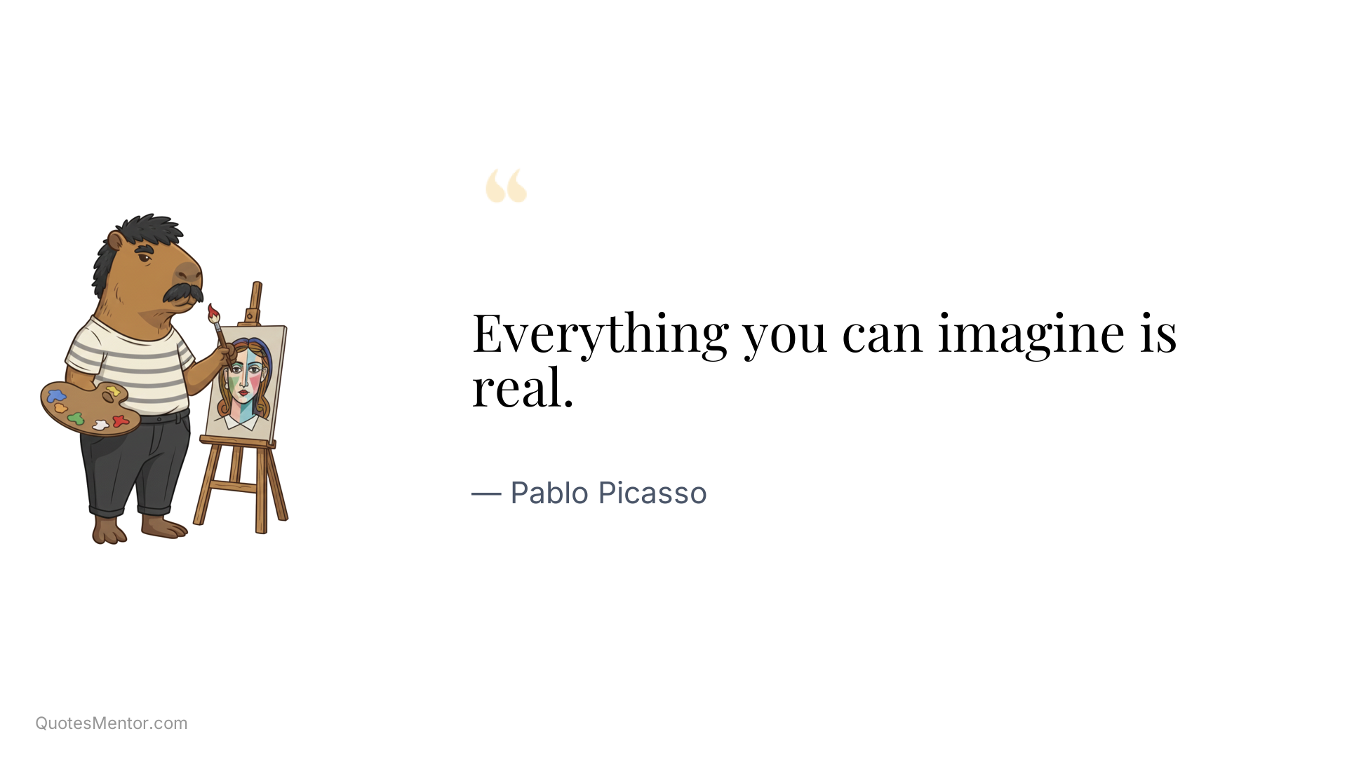 Everything you can imagine is real. - Pablo Picasso