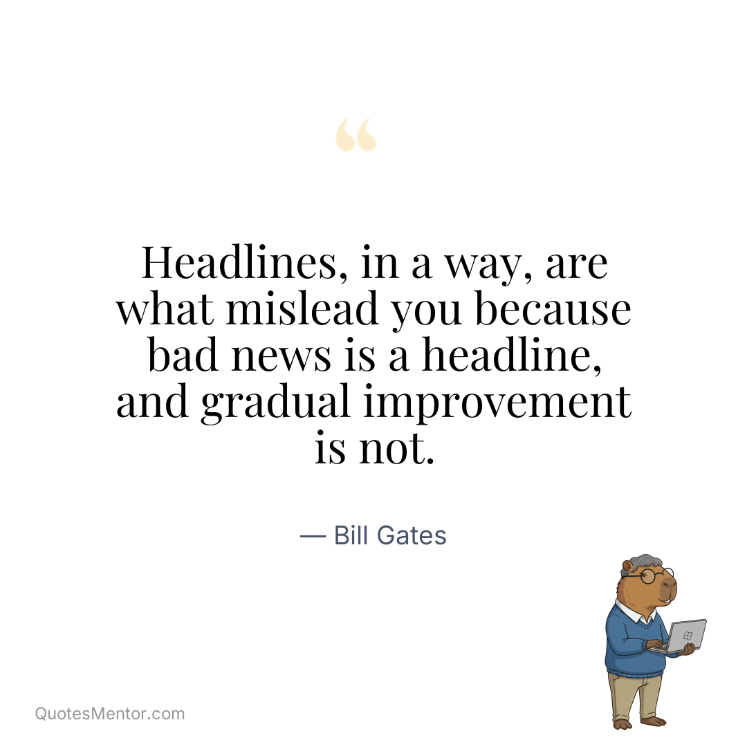 Headlines, in a way, are what mislead you because bad news is a headline, and gradual improvement is not. - Bill Gates