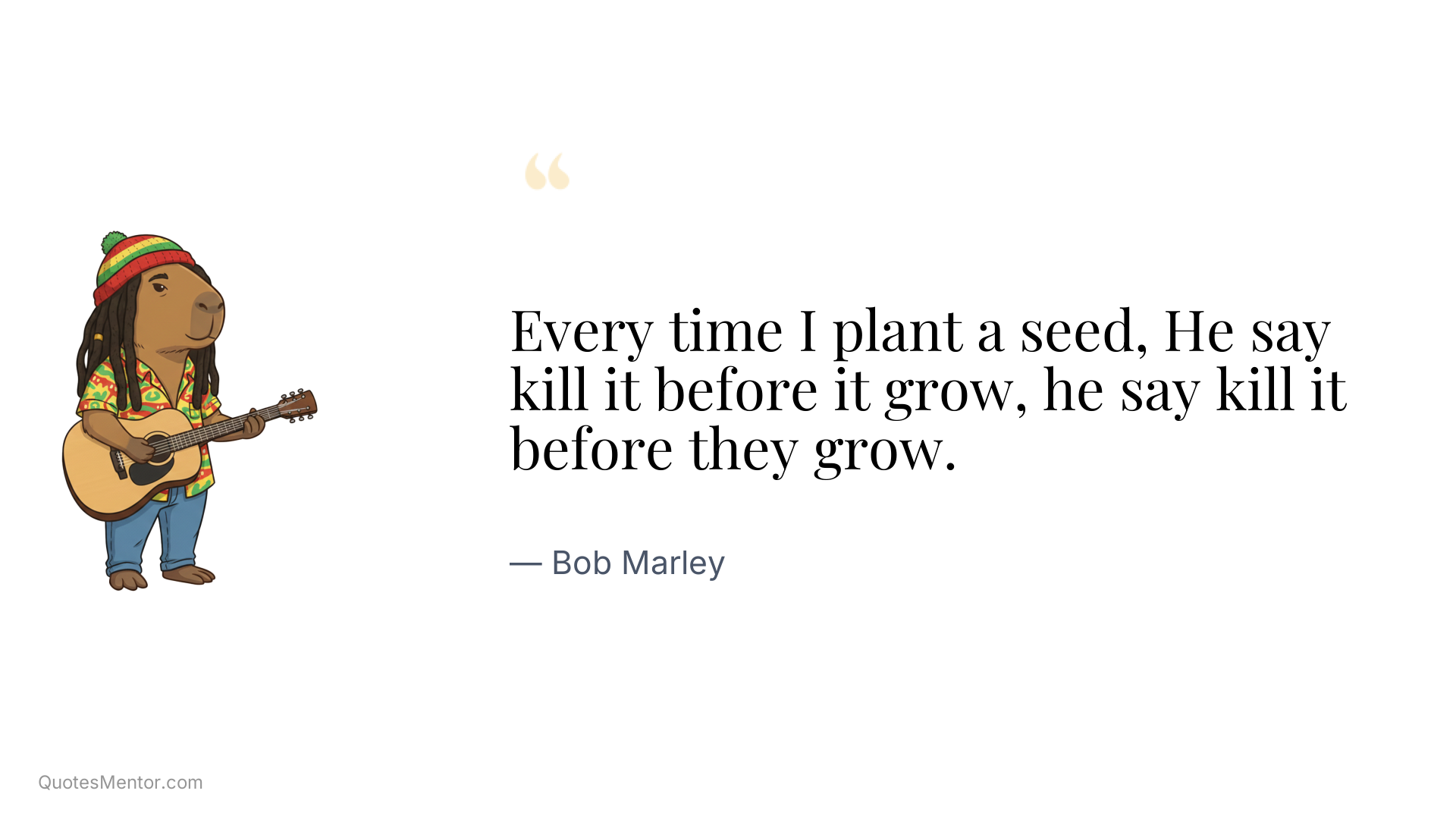 Every time I plant a seed, He say kill it before it grow, he say kill it before they grow. - Bob Marley