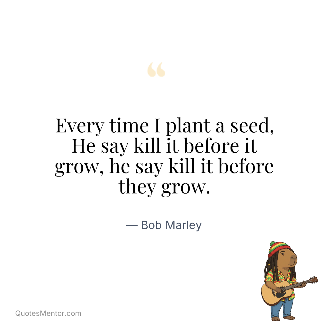 Every time I plant a seed, He say kill it before it grow, he say kill it before they grow. - Bob Marley