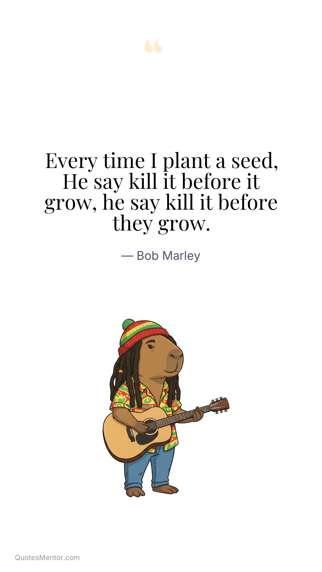 Every time I plant a seed, He say kill it before it grow, he say kill it before they grow. - Bob Marley